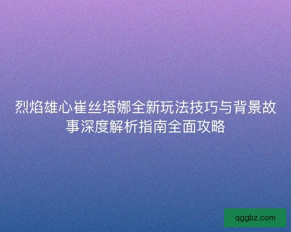 烈焰雄心崔丝塔娜全新玩法技巧与背景故事深度解析指南全面攻略