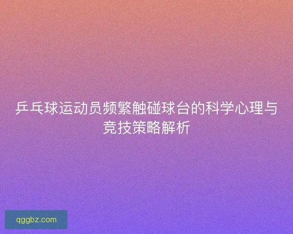 乒乓球运动员频繁触碰球台的科学心理与竞技策略解析