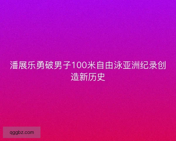 潘展乐勇破男子100米自由泳亚洲纪录创造新历史