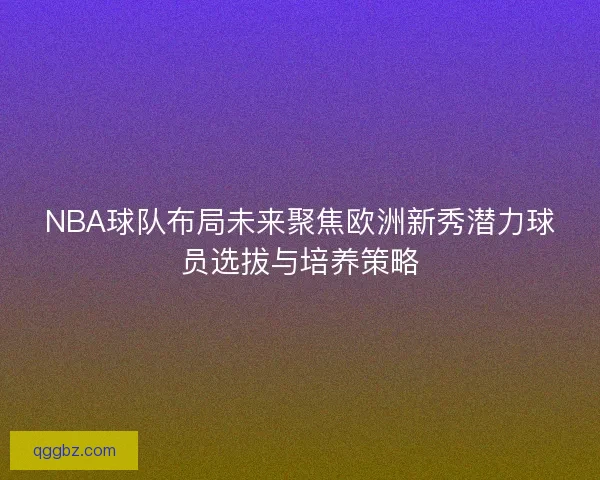 NBA球队布局未来聚焦欧洲新秀潜力球员选拔与培养策略