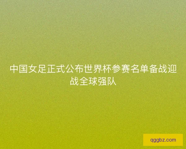 中国女足正式公布世界杯参赛名单备战迎战全球强队