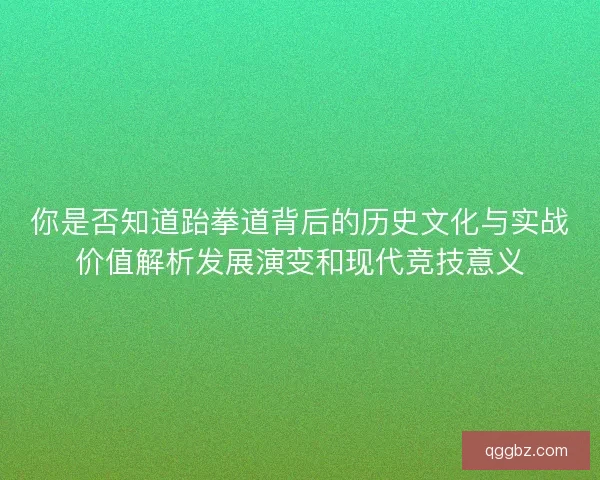 你是否知道跆拳道背后的历史文化与实战价值解析发展演变和现代竞技意义
