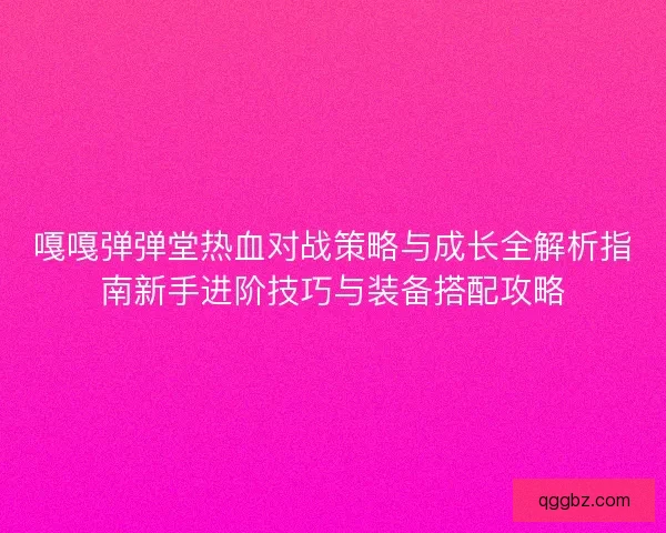嘎嘎弹弹堂热血对战策略与成长全解析指南新手进阶技巧与装备搭配攻略