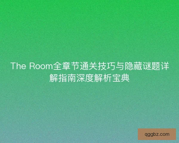 The Room全章节通关技巧与隐藏谜题详解指南深度解析宝典
