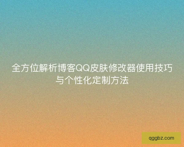 全方位解析博客QQ皮肤修改器使用技巧与个性化定制方法