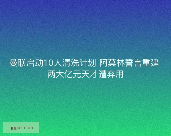 曼联启动10人清洗计划 阿莫林誓言重建 两大亿元天才遭弃用
