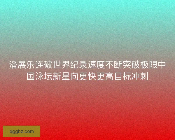 潘展乐连破世界纪录速度不断突破极限中国泳坛新星向更快更高目标冲刺