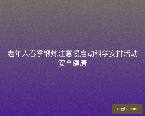 老年人春季锻炼注意慢启动科学安排活动安全健康