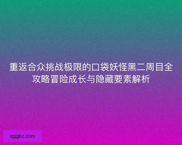 重返合众挑战极限的口袋妖怪黑二周目全攻略冒险成长与隐藏要素解析