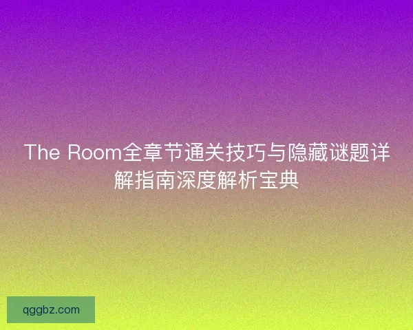 The Room全章节通关技巧与隐藏谜题详解指南深度解析宝典