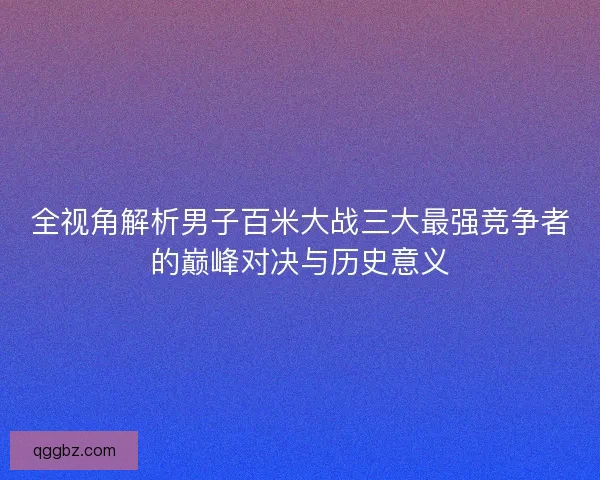 全视角解析男子百米大战三大最强竞争者的巅峰对决与历史意义