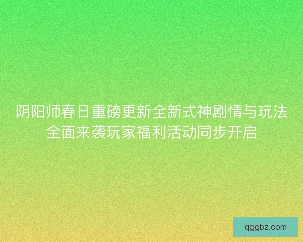 阴阳师春日重磅更新全新式神剧情与玩法全面来袭玩家福利活动同步开启