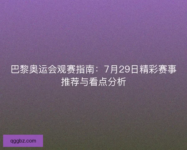 巴黎奥运会观赛指南：7月29日精彩赛事推荐与看点分析