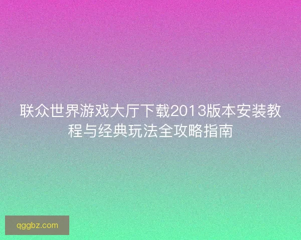 联众世界游戏大厅下载2013版本安装教程与经典玩法全攻略指南