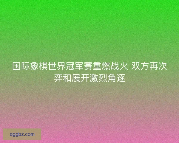 国际象棋世界冠军赛重燃战火 双方再次弈和展开激烈角逐