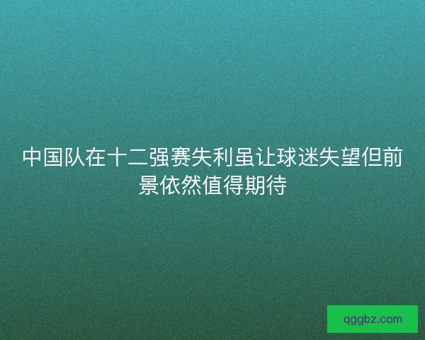 中国队在十二强赛失利虽让球迷失望但前景依然值得期待